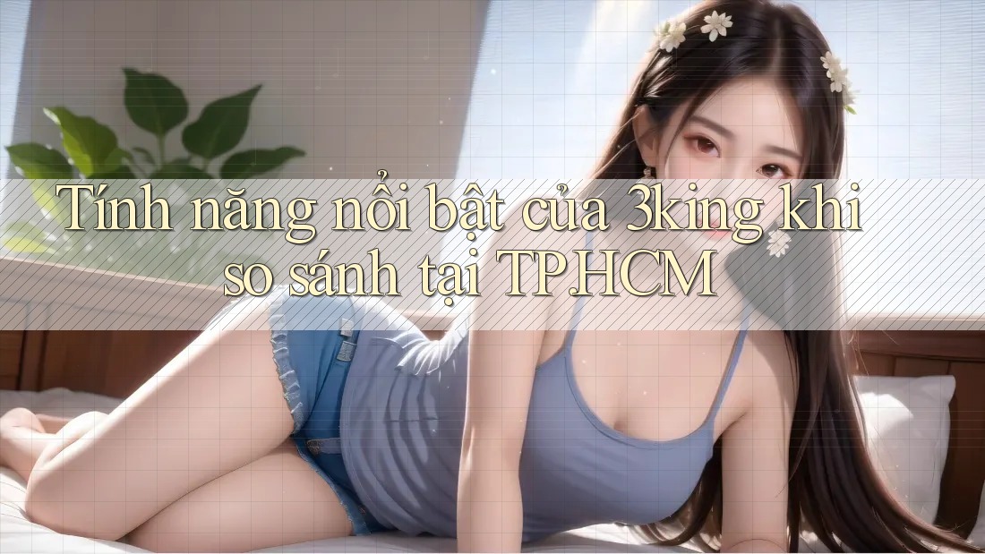 Tính năng nổi bật của 3king khi so sánh tại TP. HCM