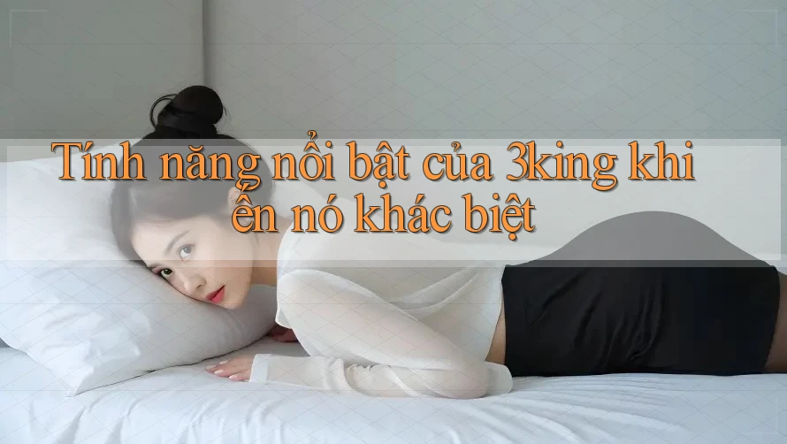 Tính năng nổi bật của 3king khiến nó khác biệt