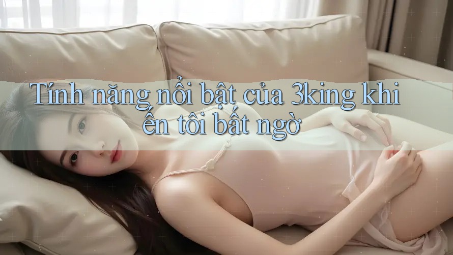 Tính năng nổi bật của 3king khiến tôi bất ngờ