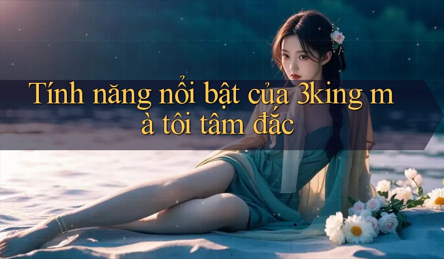Tính năng nổi bật của 3king mà tôi tâm đắc