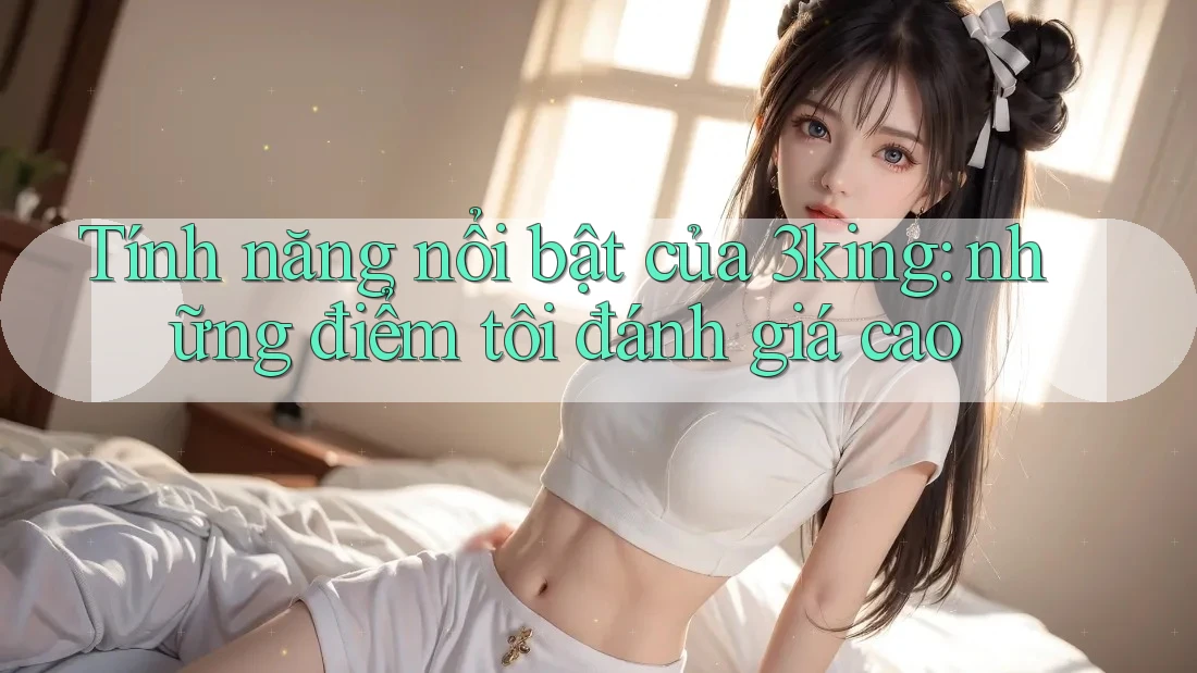 Tính năng nổi bật của 3king: những điểm tôi đánh giá cao
