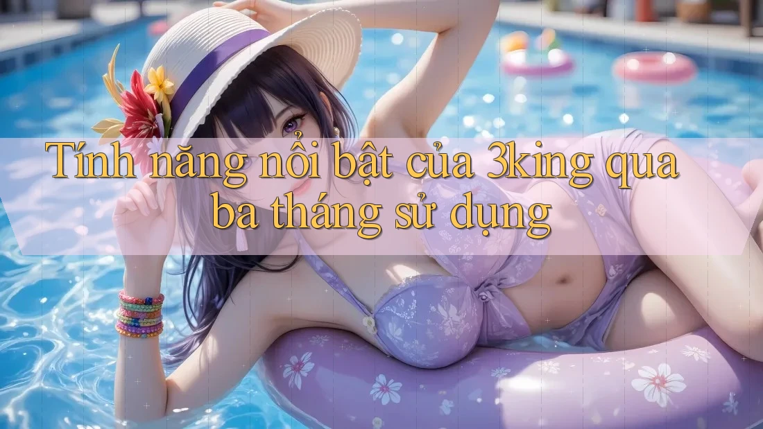 Tính năng nổi bật của 3king qua ba tháng sử dụng