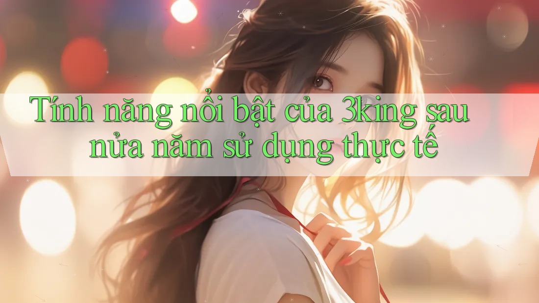 Tính năng nổi bật của 3king sau nửa năm sử dụng thực tế