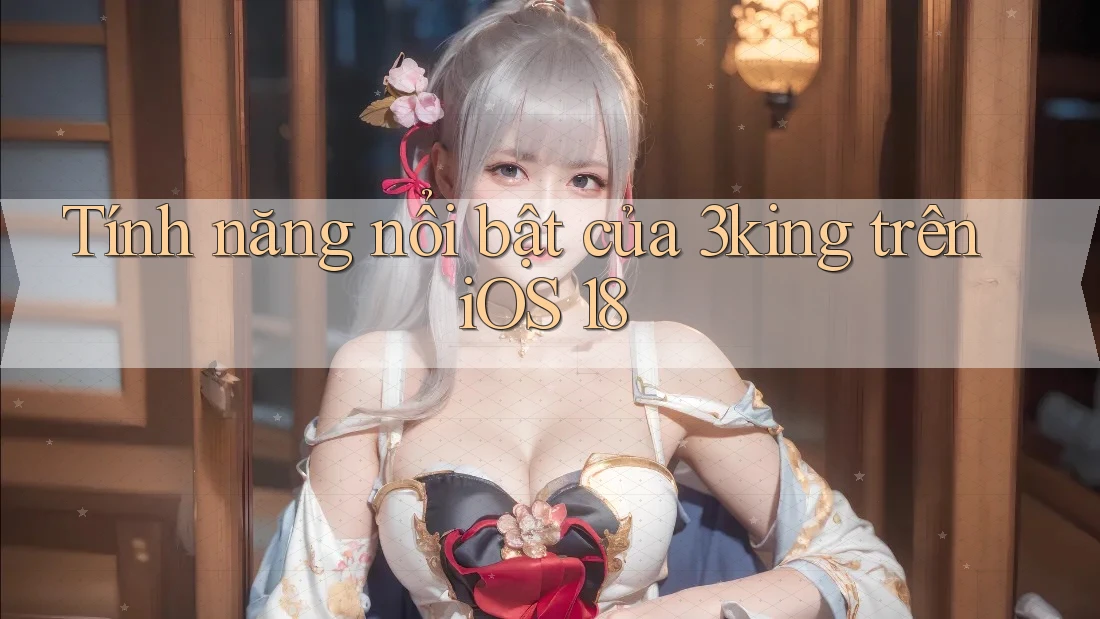 Tính năng nổi bật của 3king trên iOS 18