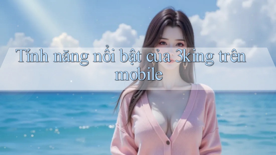 Tính năng nổi bật của 3king trên mobile