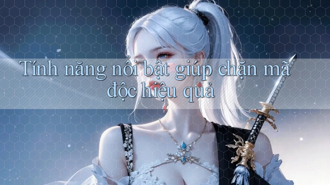 Tính năng nổi bật giúp chặn mã độc hiệu quả