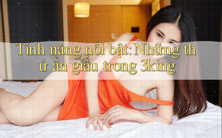 Tính năng nổi bật: Những thứ ẩn giấu trong 3king