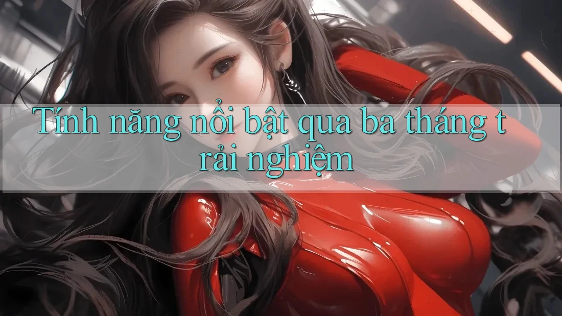 Tính năng nổi bật qua ba tháng trải nghiệm