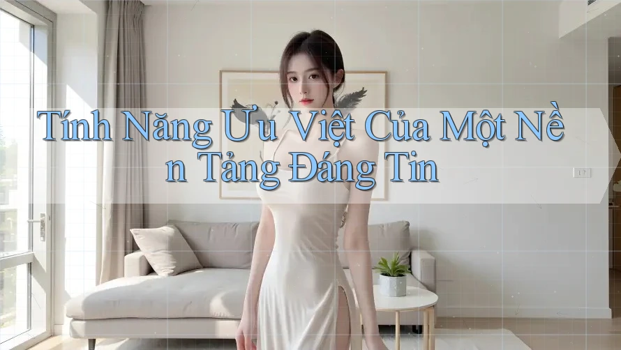 Tính Năng Ưu Việt Của Một Nền Tảng Đáng Tin