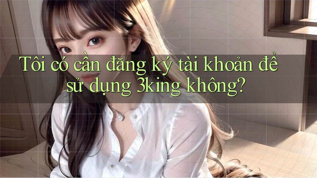 Tôi có cần đăng ký tài khoản để sử dụng 3king không?