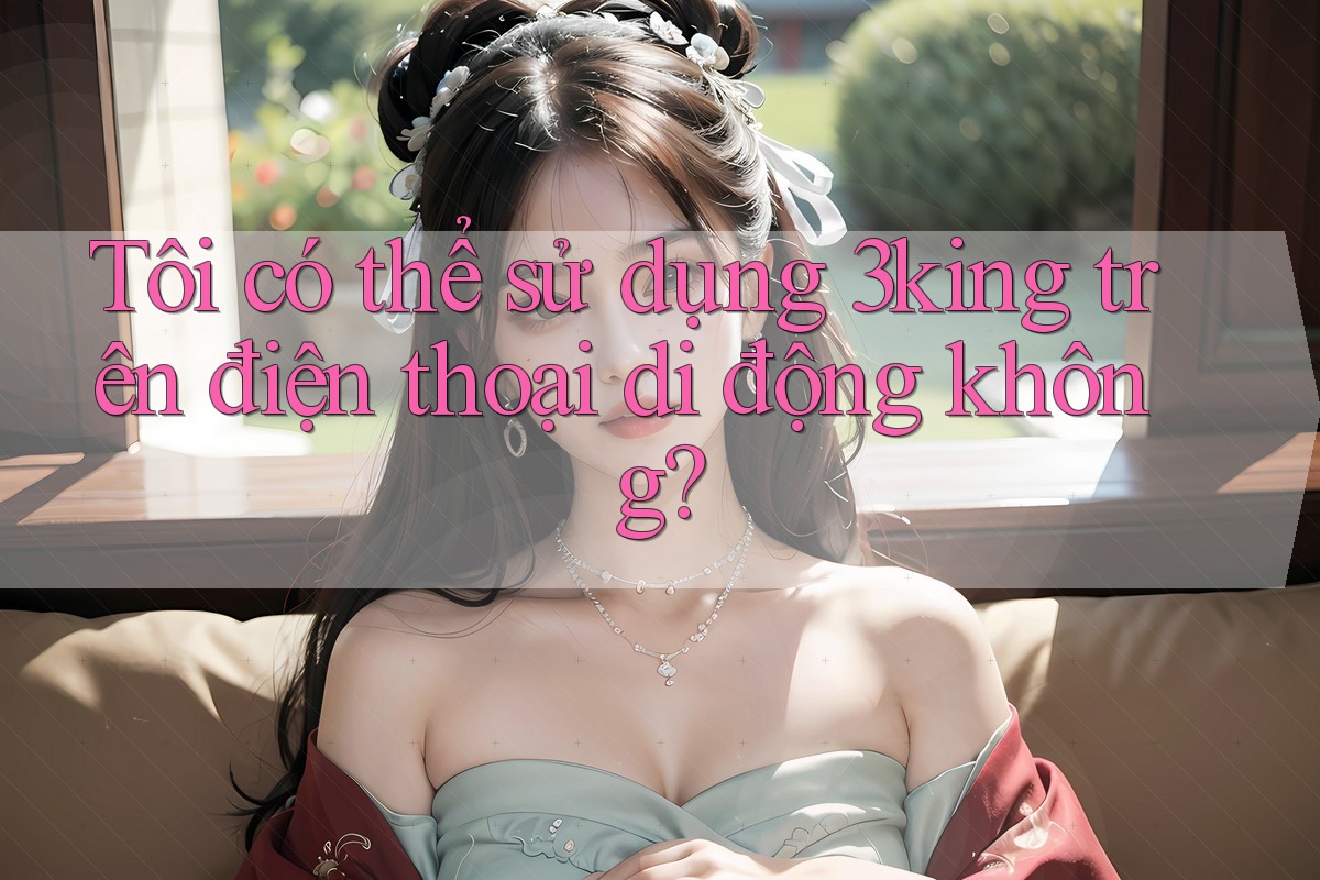 Tôi có thể sử dụng 3king trên điện thoại di động không?