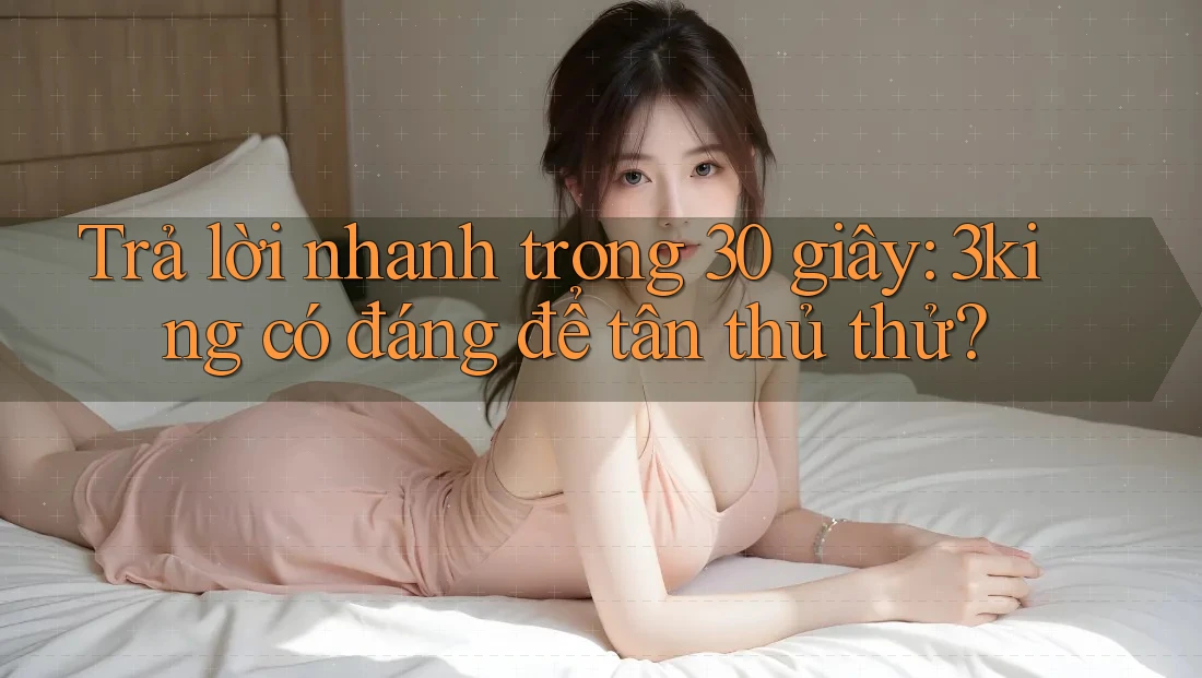 Trả lời nhanh trong 30 giây: 3king có đáng để tân thủ thử?