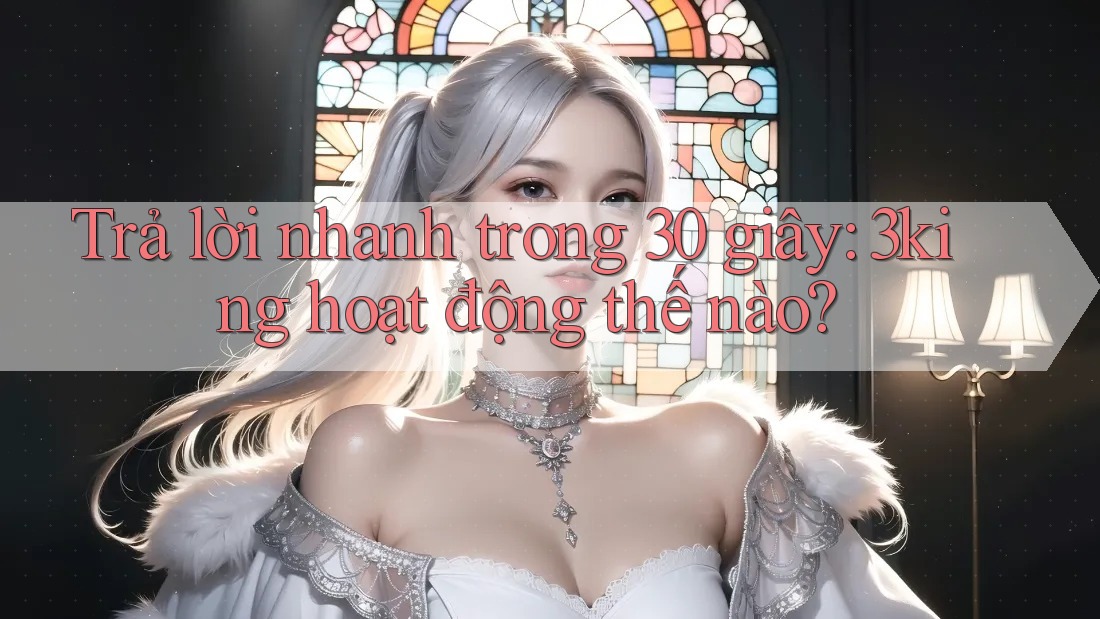 Trả lời nhanh trong 30 giây: 3king hoạt động thế nào?
