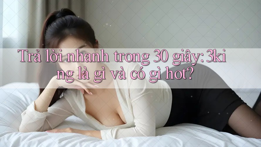 Trả lời nhanh trong 30 giây: 3king là gì và có gì hot?