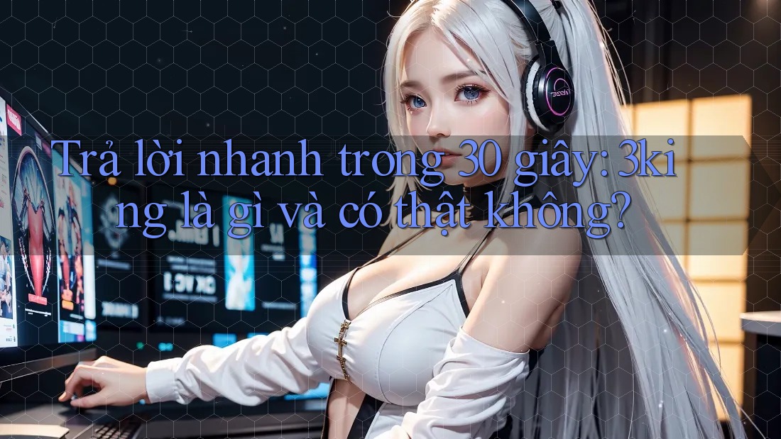 Trả lời nhanh trong 30 giây: 3king là gì và có thật không?