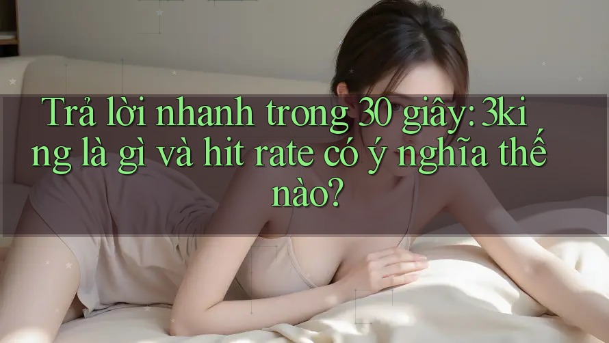 Trả lời nhanh trong 30 giây: 3king là gì và hit rate có ý nghĩa thế nào?