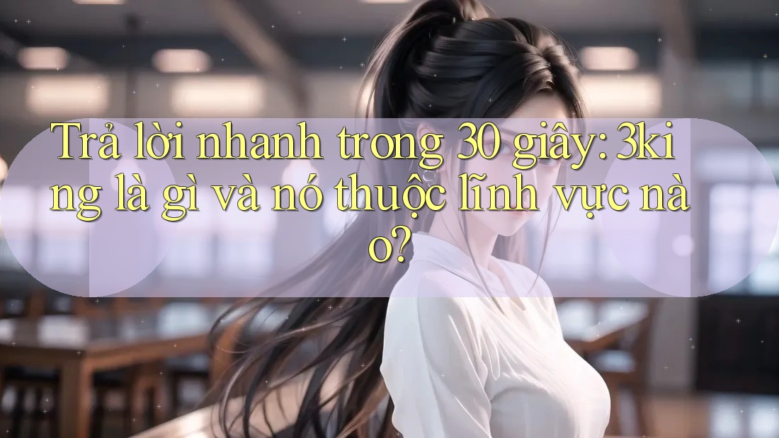 Trả lời nhanh trong 30 giây: 3king là gì và nó thuộc lĩnh vực nào?