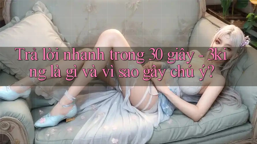 Trả lời nhanh trong 30 giây - 3king là gì và vì sao gây chú ý?