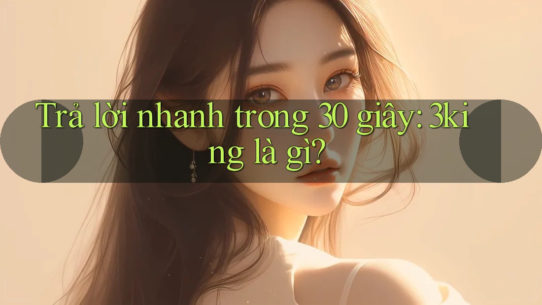 Trả lời nhanh trong 30 giây: 3king là gì?