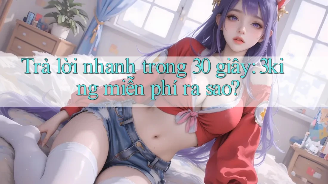 Trả lời nhanh trong 30 giây: 3king miễn phí ra sao?