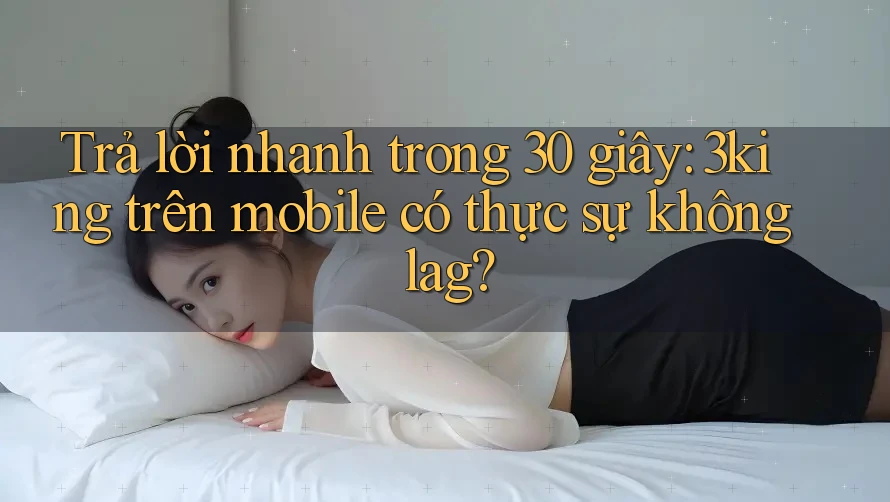 Trả lời nhanh trong 30 giây: 3king trên mobile có thực sự không lag?