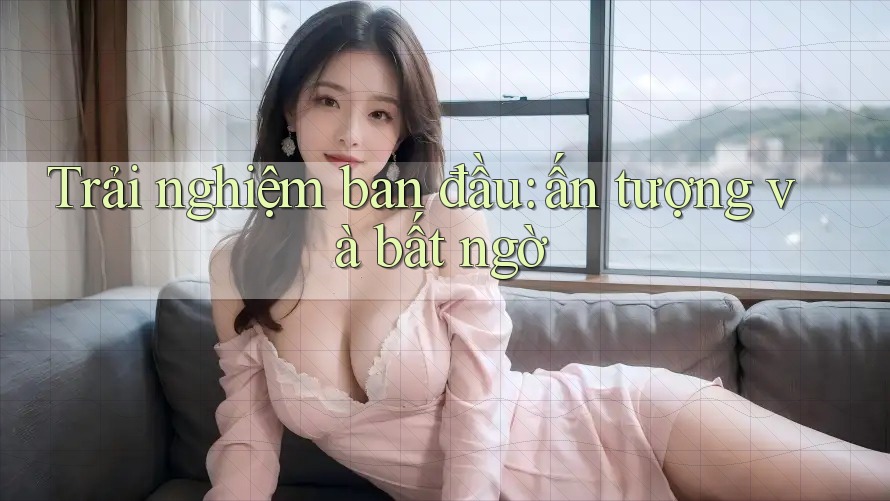 Trải nghiệm ban đầu: ấn tượng và bất ngờ