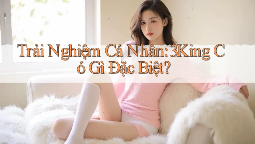 Trải Nghiệm Cá Nhân: 3King Có Gì Đặc Biệt?