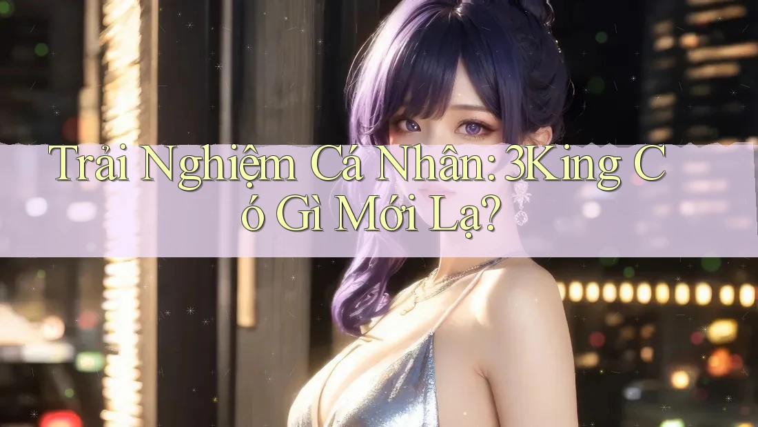 Trải Nghiệm Cá Nhân: 3King Có Gì Mới Lạ?