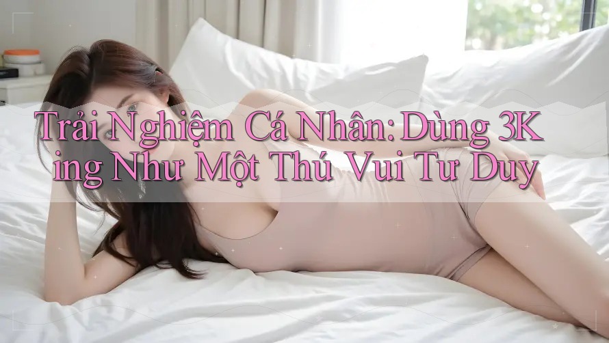 Trải Nghiệm Cá Nhân: Dùng 3King Như Một Thú Vui Tư Duy