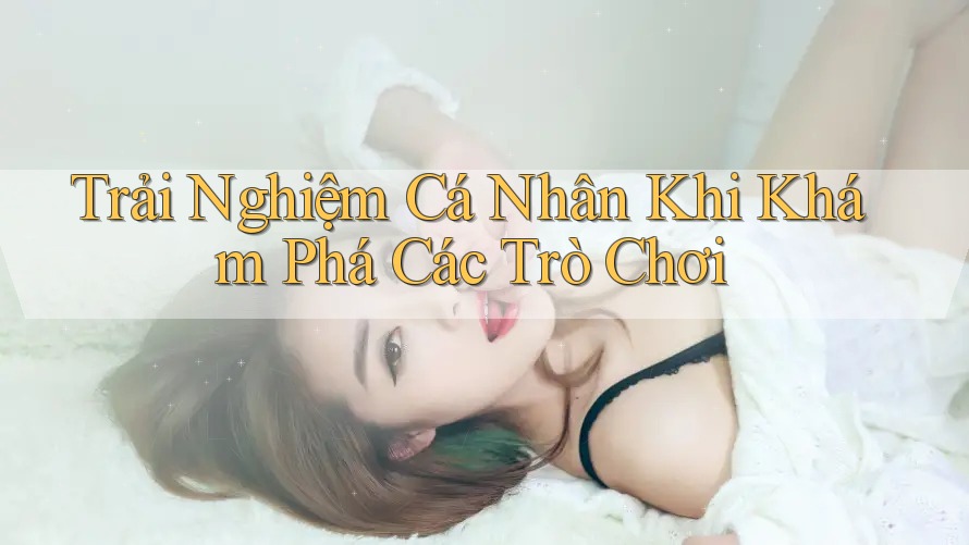 Trải Nghiệm Cá Nhân Khi Khám Phá Các Trò Chơi