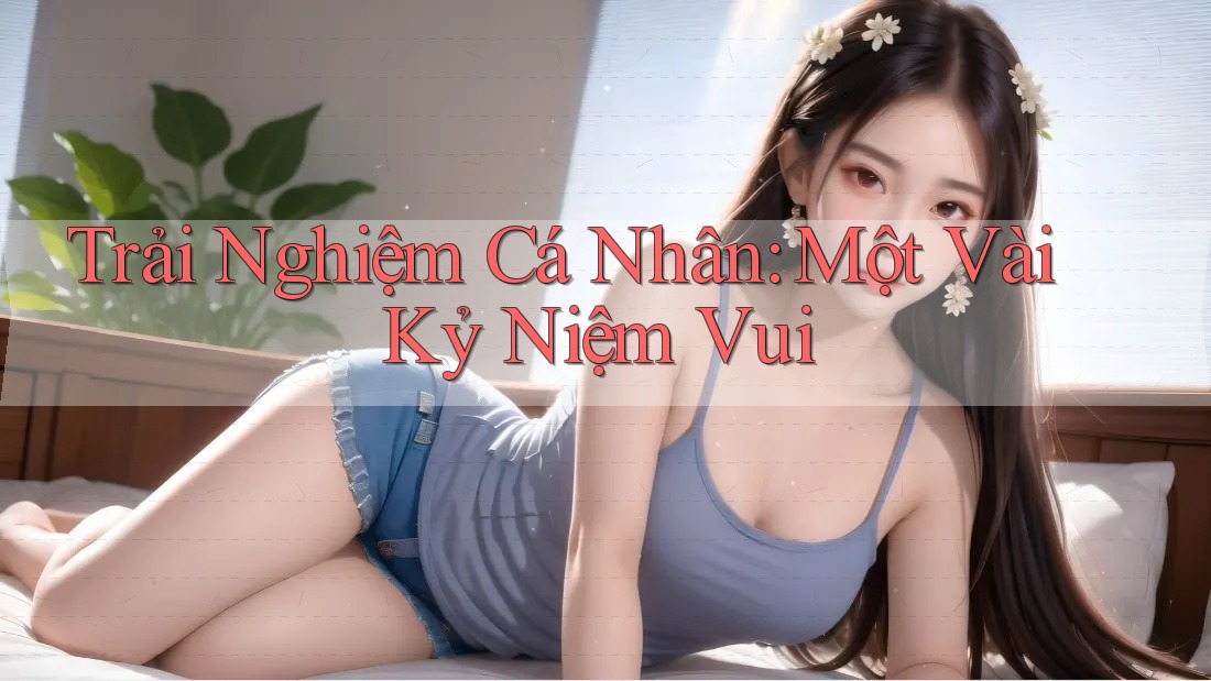 Trải Nghiệm Cá Nhân: Một Vài Kỷ Niệm Vui