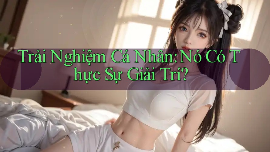 Trải Nghiệm Cá Nhân: Nó Có Thực Sự Giải Trí?
