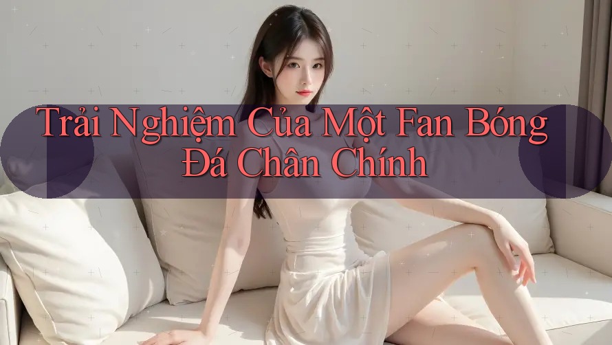 Trải Nghiệm Của Một Fan Bóng Đá Chân Chính