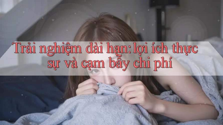 Trải nghiệm dài hạn: lợi ích thực sự và cạm bẫy chi phí
