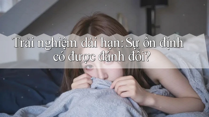 Trải nghiệm dài hạn: Sự ổn định có được đánh đổi?