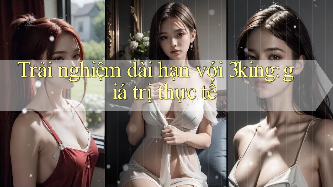 Trải nghiệm dài hạn với 3king: giá trị thực tế
