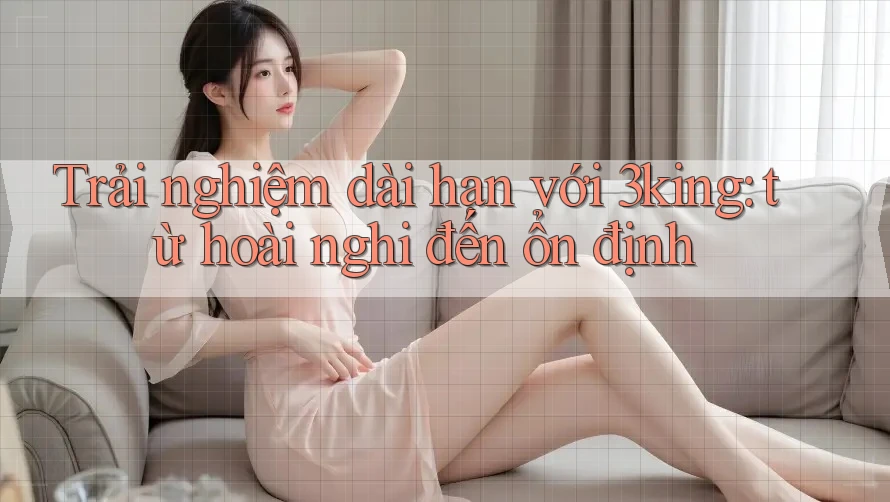 Trải nghiệm dài hạn với 3king: từ hoài nghi đến ổn định