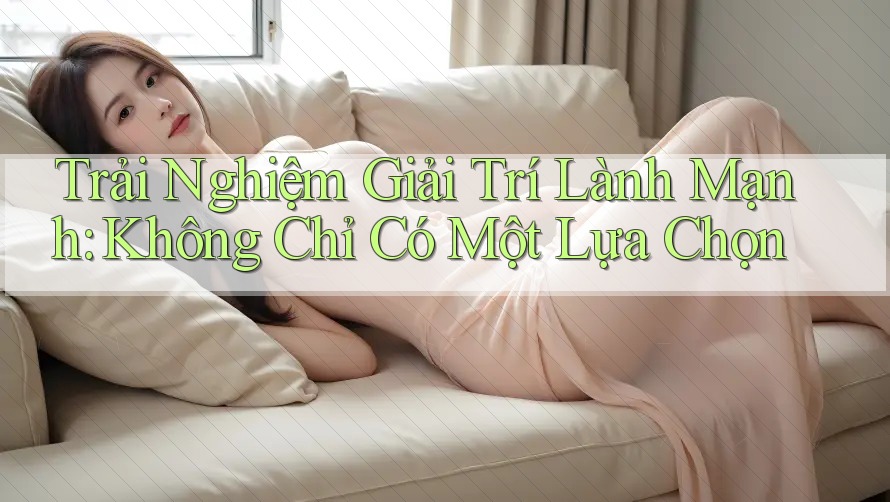 Trải Nghiệm Giải Trí Lành Mạnh: Không Chỉ Có Một Lựa Chọn