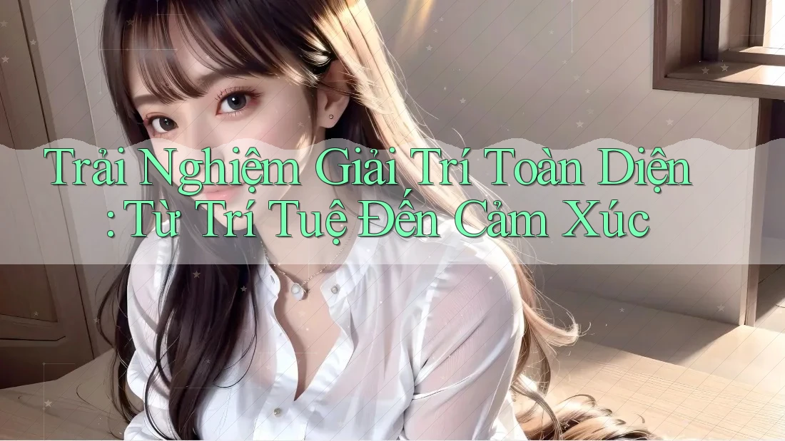 Trải Nghiệm Giải Trí Toàn Diện: Từ Trí Tuệ Đến Cảm Xúc