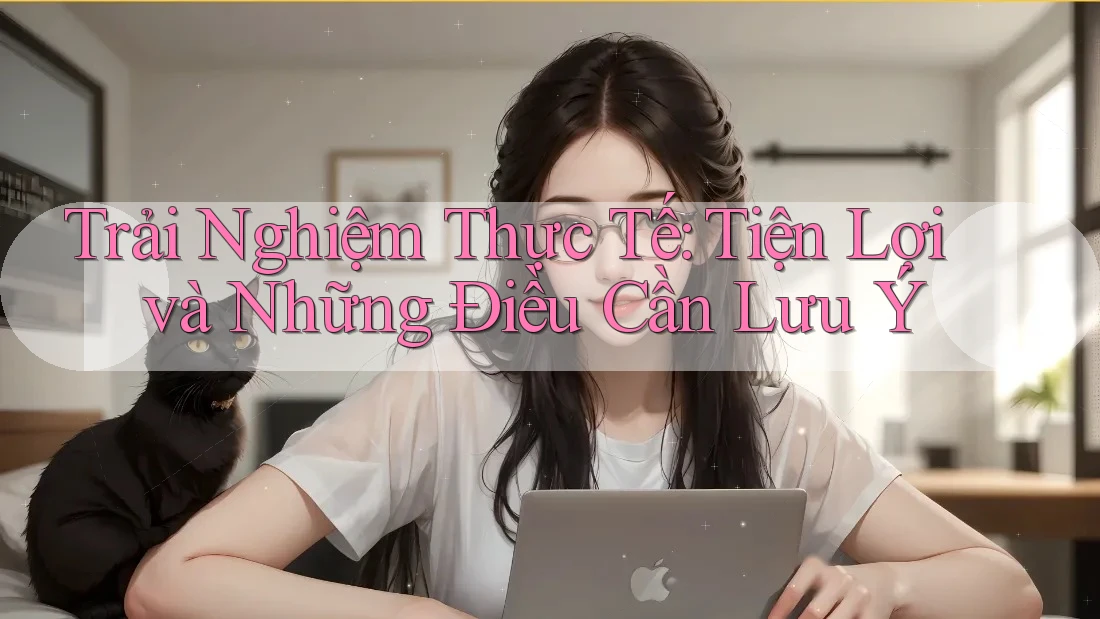 Trải Nghiệm Thực Tế: Tiện Lợi và Những Điều Cần Lưu Ý
