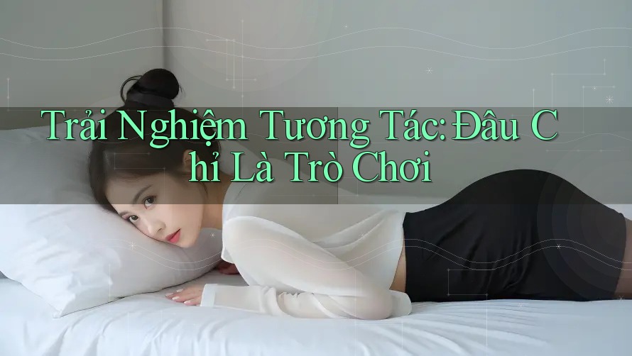 Trải Nghiệm Tương Tác: Đâu Chỉ Là Trò Chơi