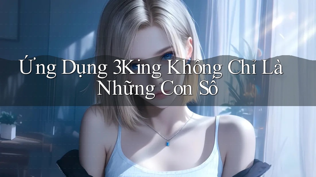 Ứng Dụng 3King Không Chỉ Là Những Con Số
