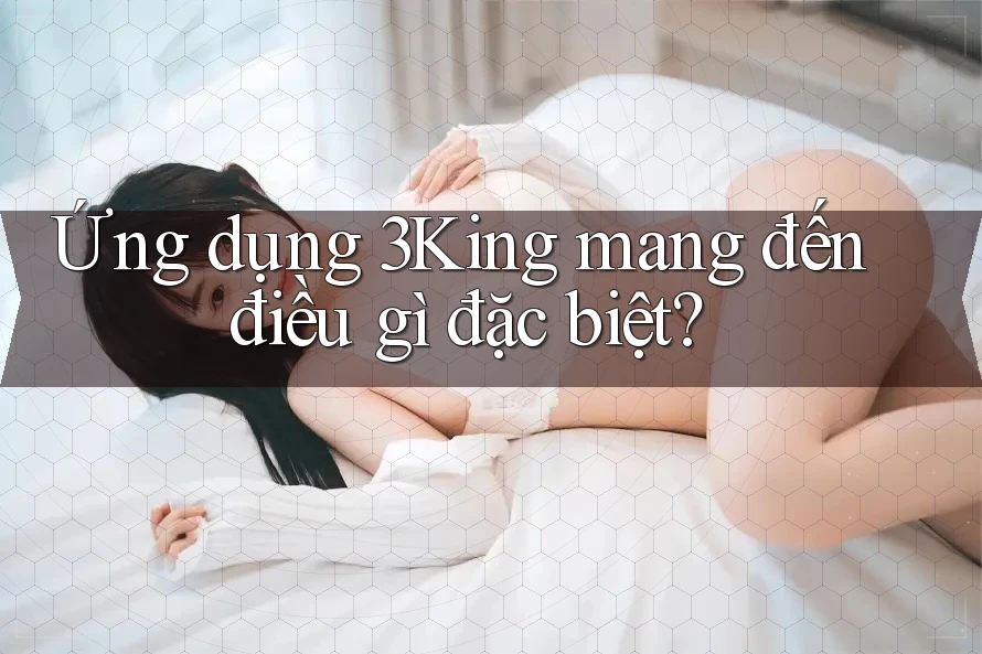 Ứng dụng 3King mang đến điều gì đặc biệt?