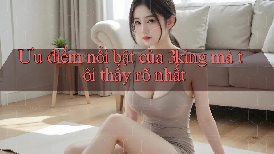 Ưu điểm nổi bật của 3king mà tôi thấy rõ nhất