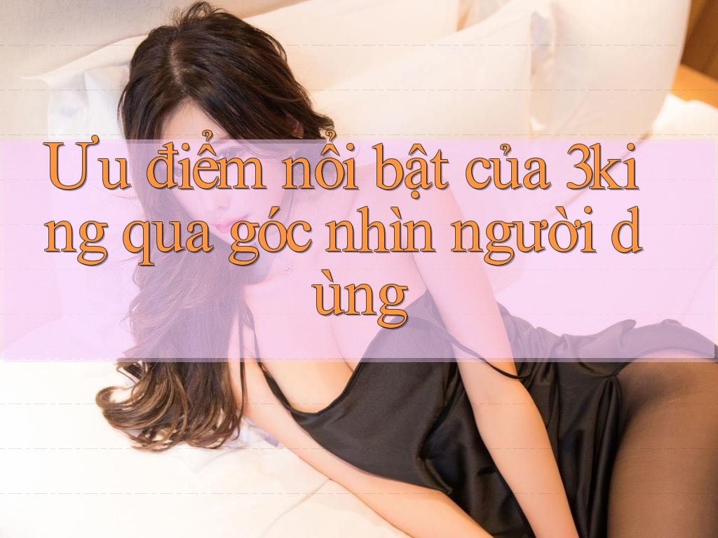 Ưu điểm nổi bật của 3king qua góc nhìn người dùng
