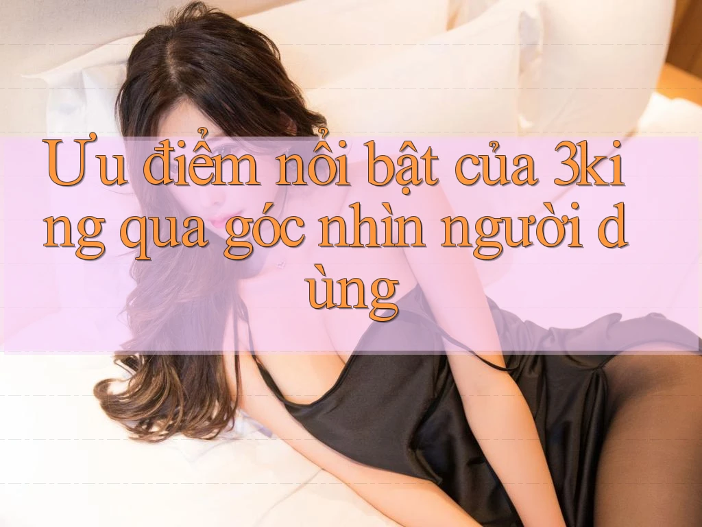 Ưu điểm nổi bật của 3king qua góc nhìn người dùng