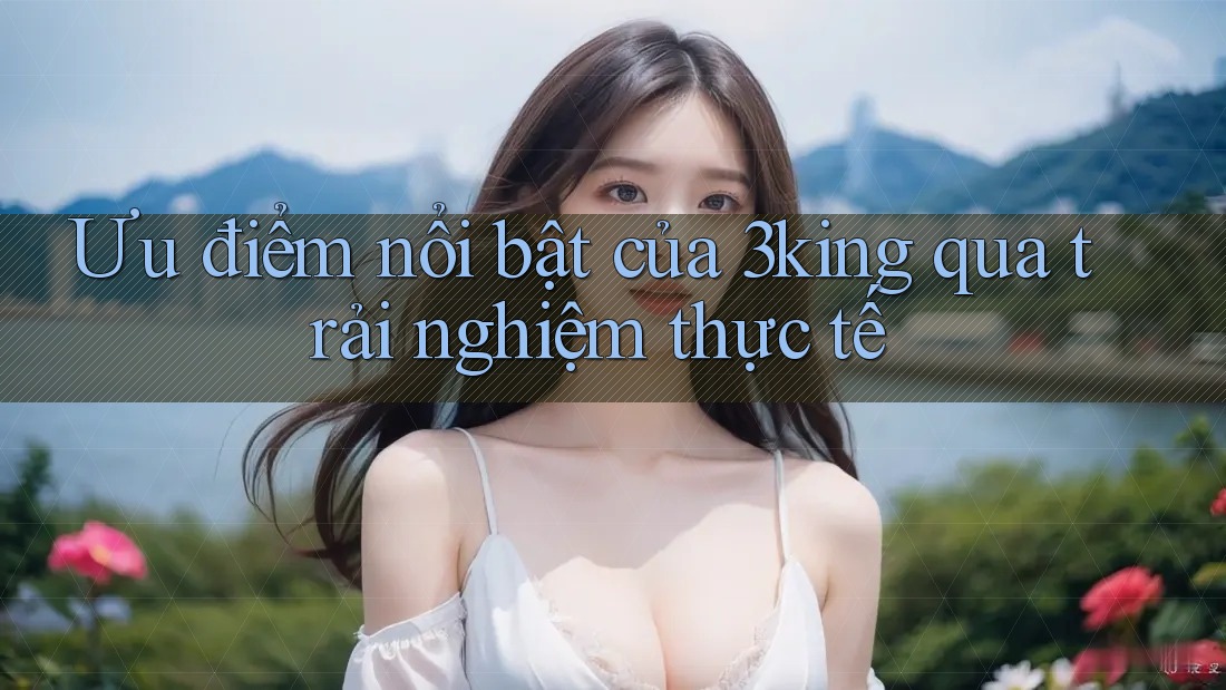 Ưu điểm nổi bật của 3king qua trải nghiệm thực tế