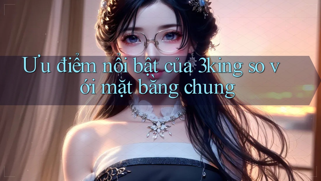 Ưu điểm nổi bật của 3king so với mặt bằng chung