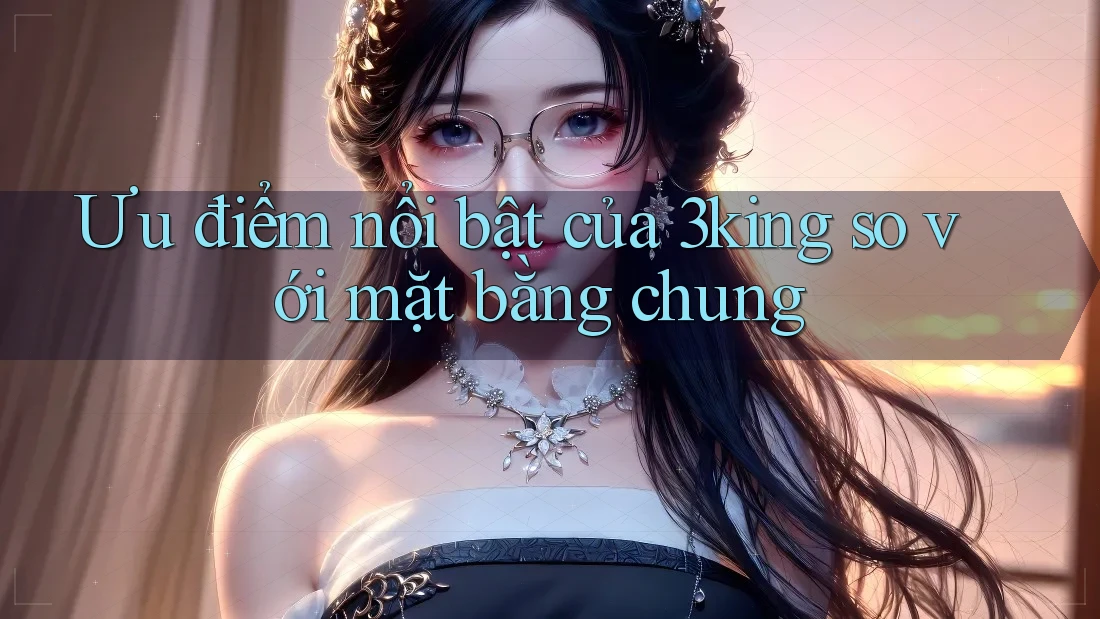 Ưu điểm nổi bật của 3king so với mặt bằng chung