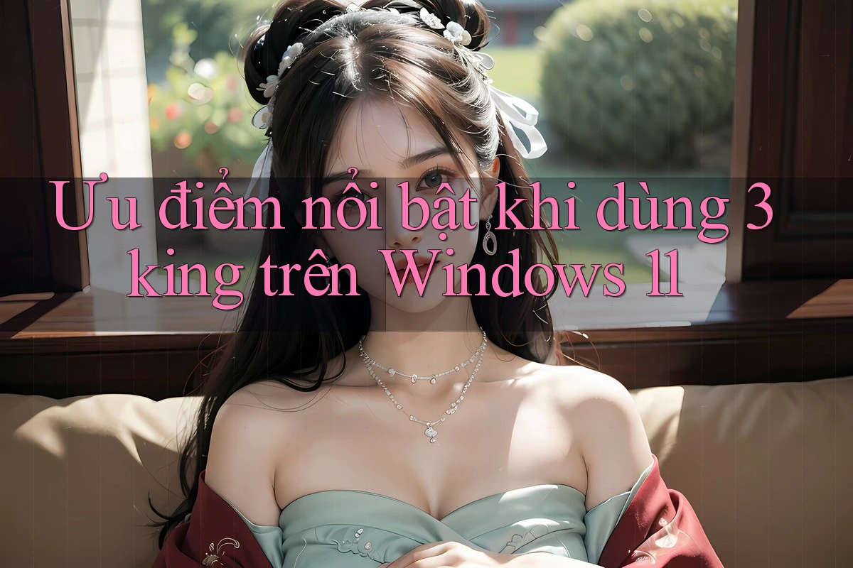 Ưu điểm nổi bật khi dùng 3king trên Windows 11